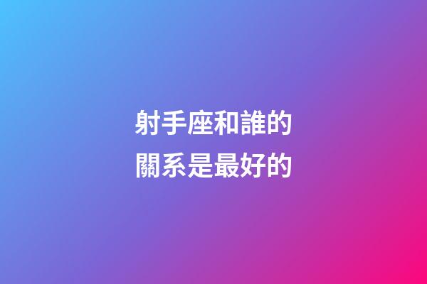 射手座和誰的關系是最好的-第1張-星座運勢-玄機派
