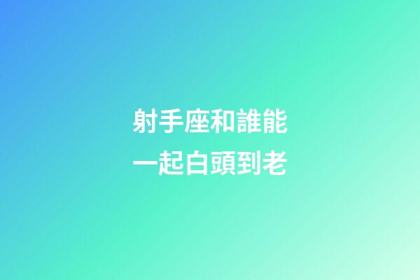 射手座和誰能一起白頭到老-第1張-星座運勢-玄機派