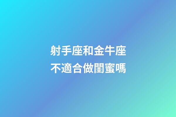 射手座和金牛座不適合做閨蜜嗎-第1張-星座運勢-玄機派