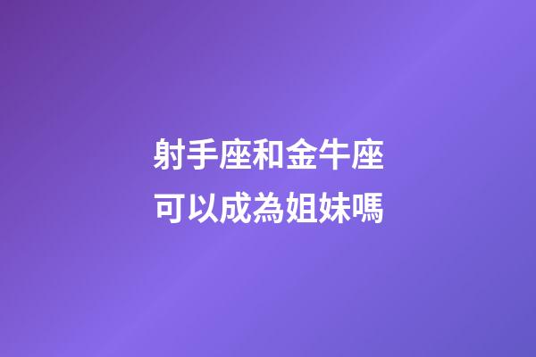 射手座和金牛座可以成為姐妹嗎-第1張-星座運(yùn)勢(shì)-玄機(jī)派