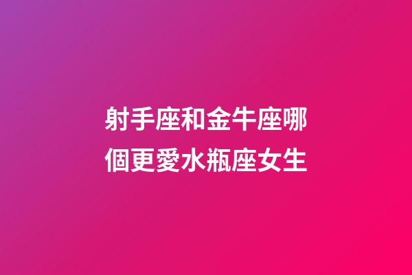 射手座和金牛座哪個更愛水瓶座女生-第1張-星座運勢-玄機派