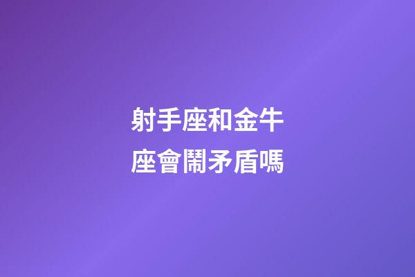射手座和金牛座會鬧矛盾嗎-第1張-星座運勢-玄機派