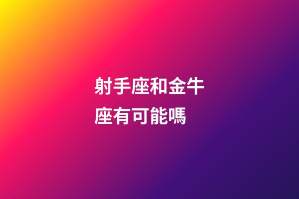 射手座和金牛座有可能嗎-第1張-星座運勢-玄機派