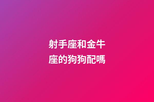 射手座和金牛座的狗狗配嗎-第1張-星座運勢-玄機派