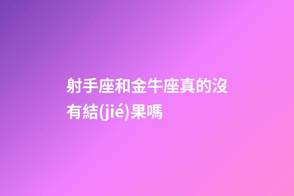 射手座和金牛座真的沒有結(jié)果嗎-第1張-星座運(yùn)勢-玄機(jī)派