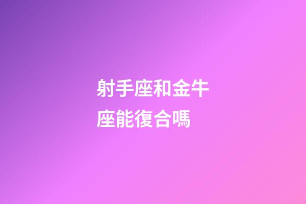 射手座和金牛座能復合嗎-第1張-星座運勢-玄機派
