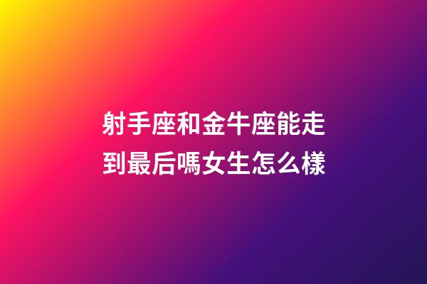 射手座和金牛座能走到最后嗎女生怎么樣-第1張-星座運勢-玄機派