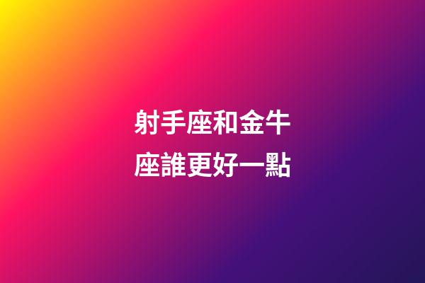 射手座和金牛座誰更好一點-第1張-星座運勢-玄機派