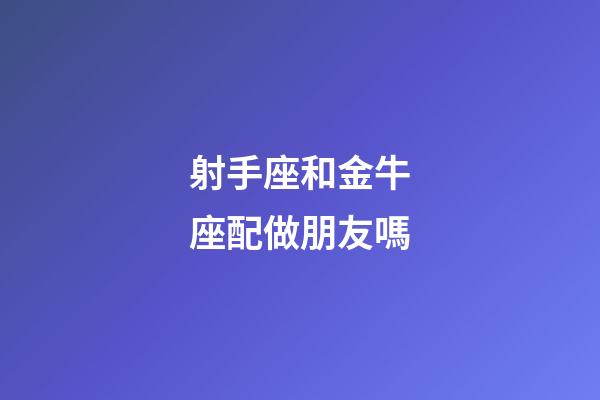 射手座和金牛座配做朋友嗎-第1張-星座運勢-玄機派