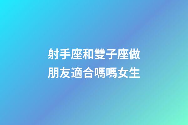 射手座和雙子座做朋友適合嗎嗎女生-第1張-星座運勢-玄機派
