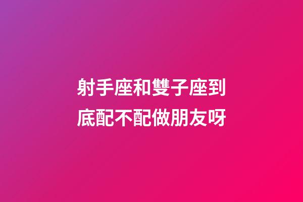射手座和雙子座到底配不配做朋友呀-第1張-星座運勢-玄機派