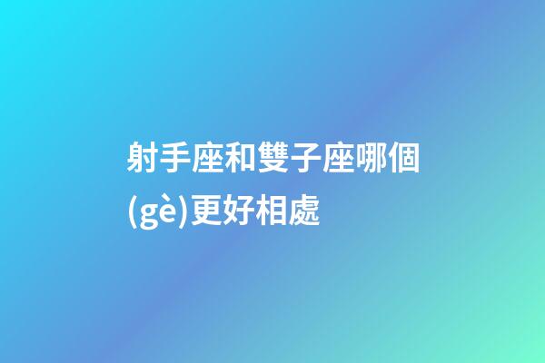 射手座和雙子座哪個(gè)更好相處-第1張-星座運(yùn)勢(shì)-玄機(jī)派