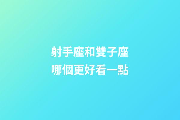 射手座和雙子座哪個更好看一點-第1張-星座運勢-玄機派