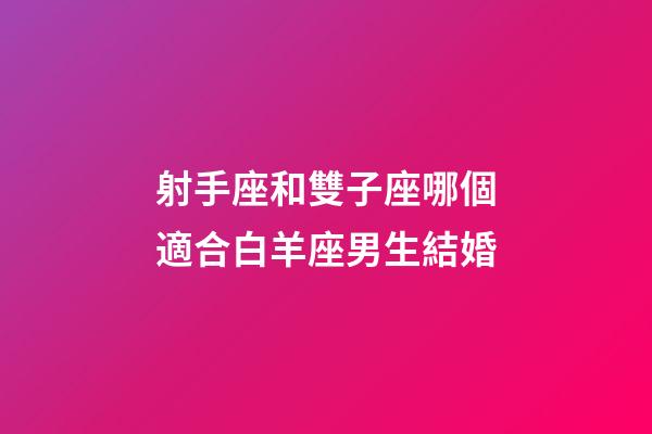 射手座和雙子座哪個適合白羊座男生結婚-第1張-星座運勢-玄機派