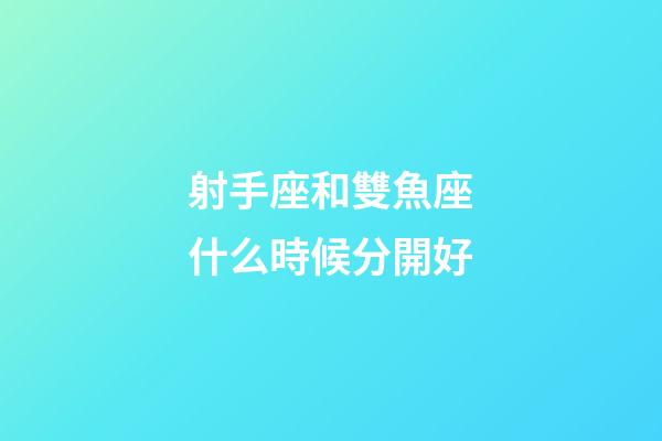 射手座和雙魚座什么時候分開好-第1張-星座運勢-玄機派