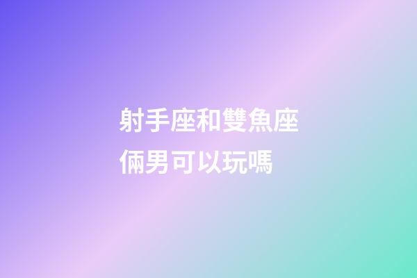 射手座和雙魚座倆男可以玩嗎-第1張-星座運勢-玄機派