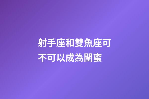射手座和雙魚座可不可以成為閨蜜-第1張-星座運(yùn)勢(shì)-玄機(jī)派