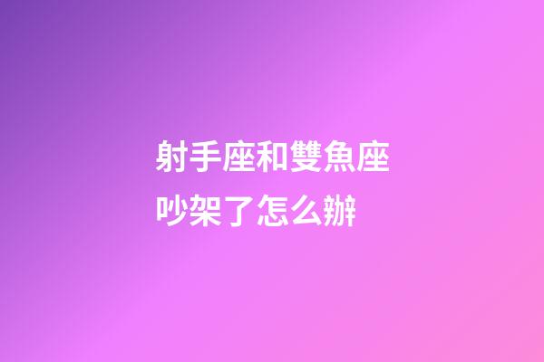 射手座和雙魚座吵架了怎么辦-第1張-星座運勢-玄機派