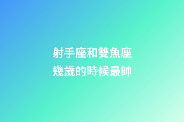 射手座和雙魚座幾歲的時候最帥-第1張-星座運勢-玄機派