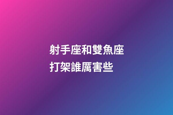 射手座和雙魚座打架誰厲害些-第1張-星座運勢-玄機派