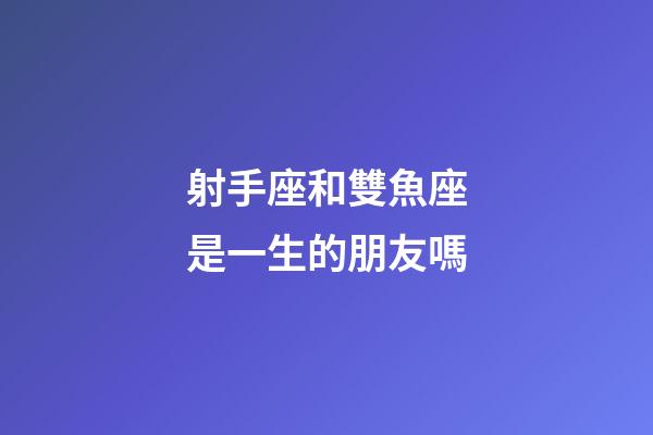 射手座和雙魚座是一生的朋友嗎-第1張-星座運勢-玄機(jī)派