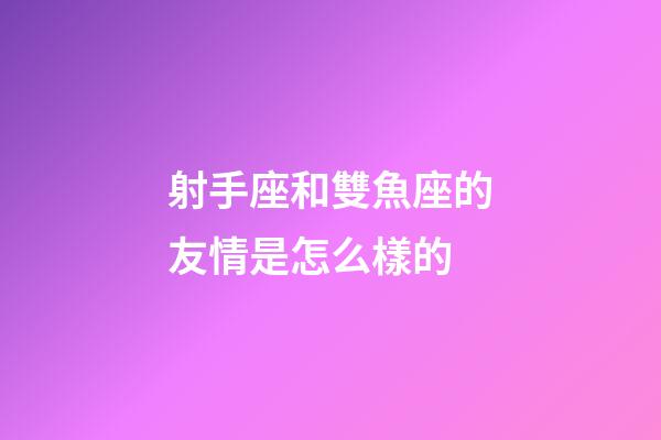射手座和雙魚座的友情是怎么樣的-第1張-星座運勢-玄機派