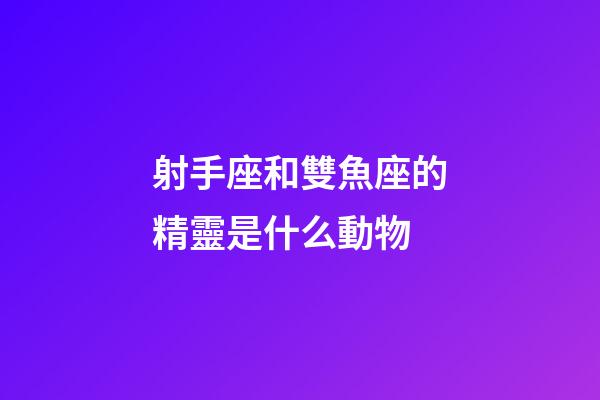 射手座和雙魚座的精靈是什么動物-第1張-星座運勢-玄機派