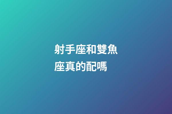 射手座和雙魚座真的配嗎-第1張-星座運勢-玄機派