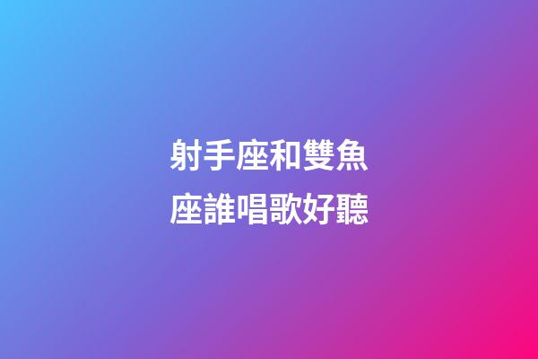 射手座和雙魚座誰唱歌好聽-第1張-星座運勢-玄機派