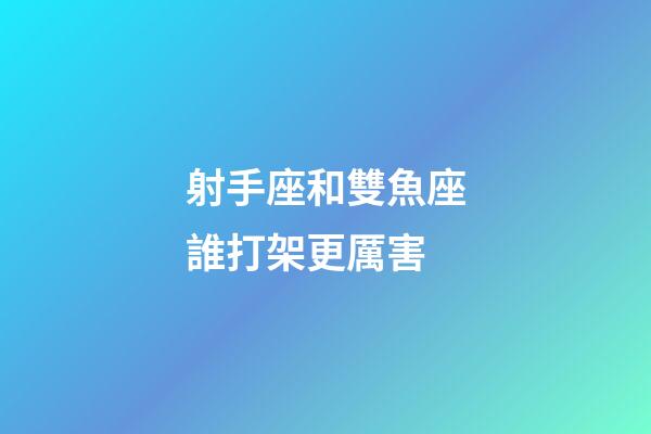 射手座和雙魚座誰打架更厲害