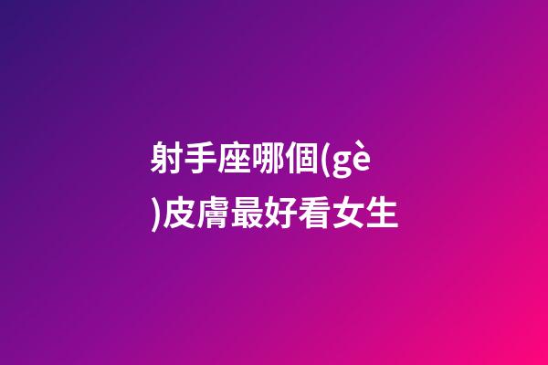 射手座哪個(gè)皮膚最好看女生-第1張-星座運(yùn)勢-玄機(jī)派