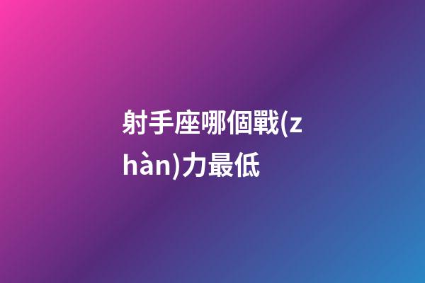 射手座哪個戰(zhàn)力最低