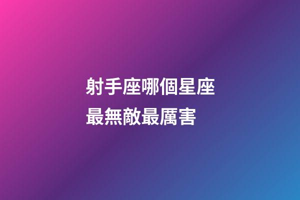 射手座哪個星座最無敵最厲害-第1張-星座運勢-玄機派