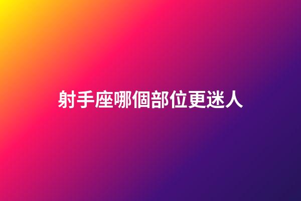 射手座哪個部位更迷人-第1張-星座運勢-玄機派