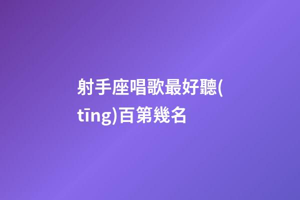 射手座唱歌最好聽(tīng)百第幾名-第1張-星座運(yùn)勢(shì)-玄機(jī)派