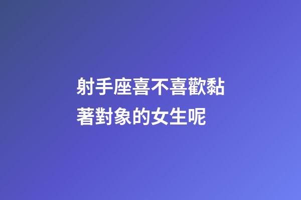 射手座喜不喜歡黏著對象的女生呢-第1張-星座運勢-玄機派