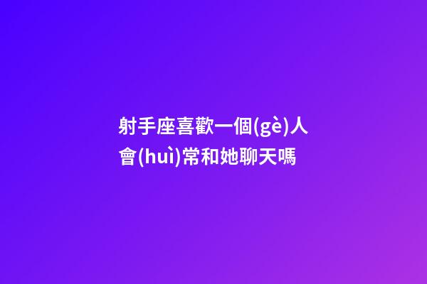 射手座喜歡一個(gè)人會(huì)常和她聊天嗎-第1張-星座運(yùn)勢(shì)-玄機(jī)派