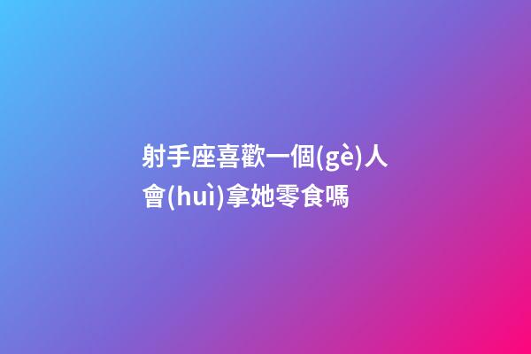 射手座喜歡一個(gè)人會(huì)拿她零食嗎-第1張-星座運(yùn)勢(shì)-玄機(jī)派