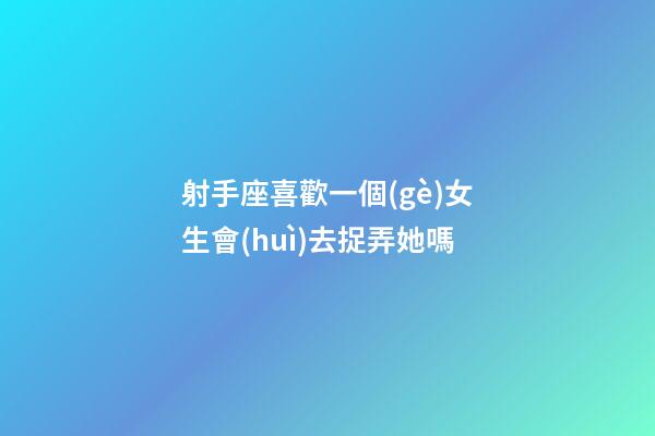 射手座喜歡一個(gè)女生會(huì)去捉弄她嗎-第1張-星座運(yùn)勢(shì)-玄機(jī)派