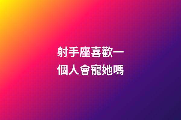 射手座喜歡一個人會寵她嗎-第1張-星座運勢-玄機派