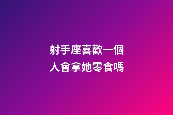 射手座喜歡一個人會拿她零食嗎-第1張-星座運勢-玄機派