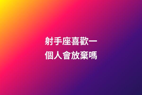 射手座喜歡一個人會放棄嗎-第1張-星座運勢-玄機派