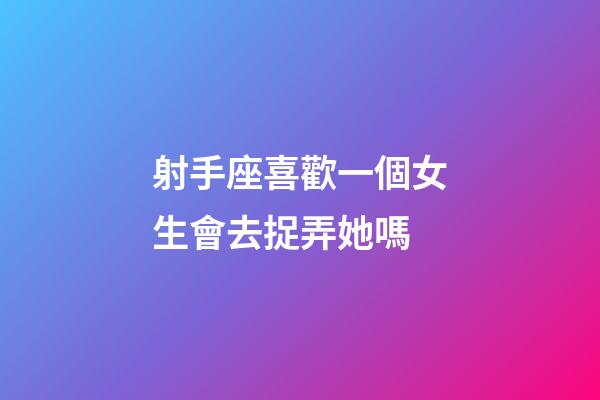射手座喜歡一個女生會去捉弄她嗎