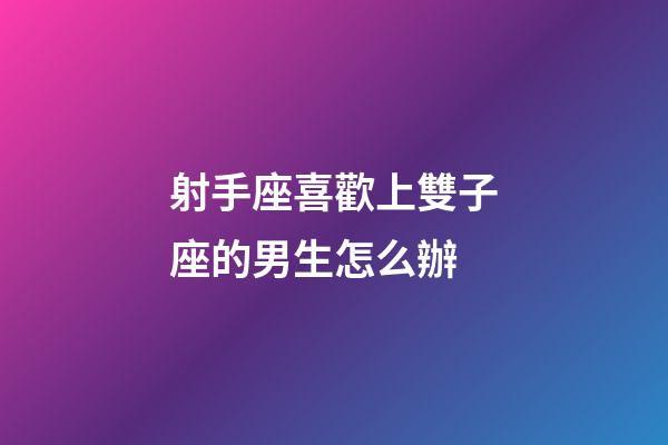 射手座喜歡上雙子座的男生怎么辦-第1張-星座運勢-玄機派