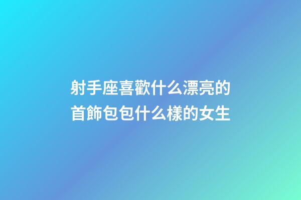 射手座喜歡什么漂亮的首飾包包什么樣的女生-第1張-星座運勢-玄機派
