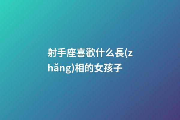 射手座喜歡什么長(zhǎng)相的女孩子-第1張-星座運(yùn)勢(shì)-玄機(jī)派