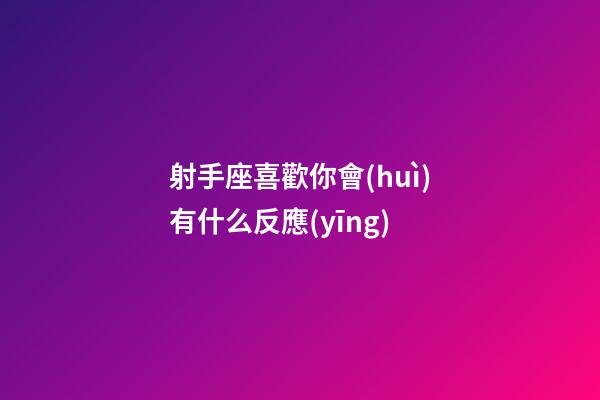 射手座喜歡你會(huì)有什么反應(yīng)-第1張-星座運(yùn)勢-玄機(jī)派