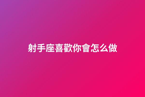射手座喜歡你會怎么做-第1張-星座運勢-玄機派