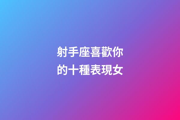 射手座喜歡你的十種表現女-第1張-星座運勢-玄機派