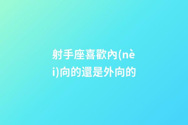 射手座喜歡內(nèi)向的還是外向的-第1張-星座運(yùn)勢-玄機(jī)派